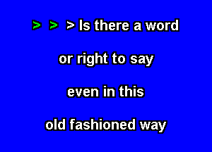 Is there a word
or right to say

even in this

old fashioned way