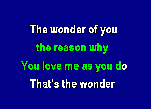 The wonder of you
the reason why

You love me as you do

That's the wonder