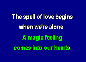 The spell of love begins
when we're alone

A magic feeling

comes into our hearts