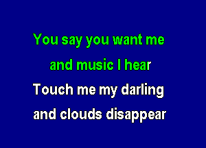 You say you want me
and music I hear

Touch me my darling

and clouds disappear