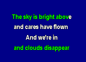 The sky is bright above
and cares have flown

And we're in

and clouds disappear