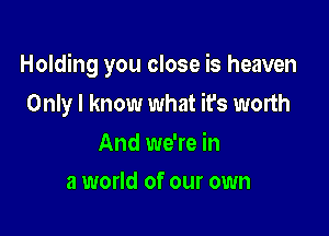 Holding you close is heaven

Only I know what it's worth

And we're in
a world of our own