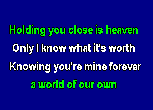 Holding you close is heaven
Only I know what it's worth

Knowing you're mine forever

3 world of our own