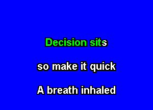 Decision sits

so make it quick

A breath inhaled
