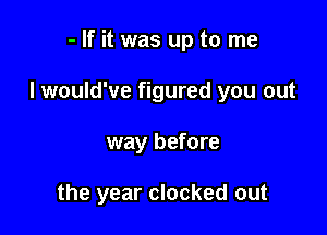 - If it was up to me
I would've figured you out

way before

the year clocked out