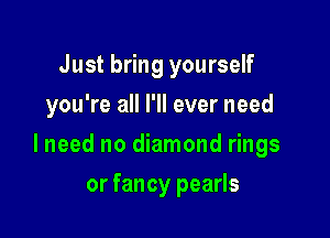 Just bring yourself
you're all I'll ever need

lneed no diamond rings

or fancy pearls