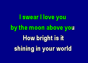 I swear I love you

by the moon above you

How bright is it
shining in your world