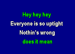Hey hey hey
Everyone is so uptight

Nothin's wrong

does it mean