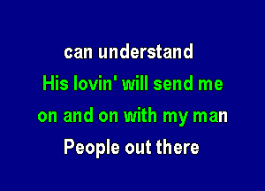 can understand
His lovin' will send me

on and on with my man

People out there
