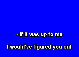 - If it was up to me

I would've figured you out