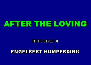 AFTER THE ILOVIING

IN THE STYLE 0F

ENGELBERT HUMPERDINK