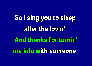 So I sing you to sleep

after the Iovin'
And thanks for turnin'
me into with someone