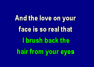 And the love on your
face is so real that
lbrush back the

hair from your eyes