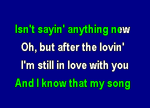 Isn't sayin' anything new
Oh, but after the lovin'
I'm still in love with you

And I know that my song