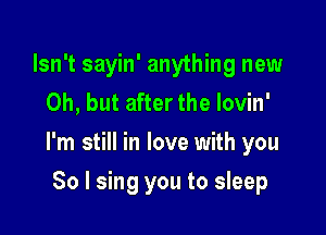 Isn't sayin' anything new
Oh, but after the lovin'

I'm still in love with you

So I sing you to sleep