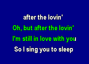 after the lovin'
Oh, but after the lovin'

I'm still in love with you

So I sing you to sleep