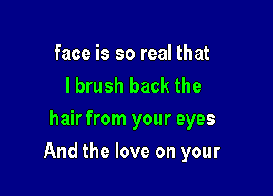 face is so real that
I brush back the
hair from your eyes

And the love on your