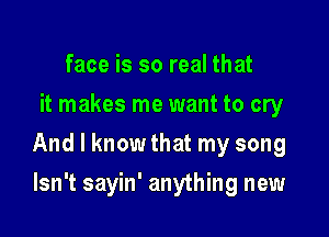 face is so real that
it makes me want to cry

And I know that my song

Isn't sayin' anything new