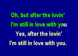 Oh, but after the Iovin'
I'm still in love with you
Yes, after the lovin'

I'm still in love with you.