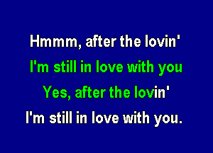 Hmmm, after the Iovin'
I'm still in love with you
Yes, after the lovin'

I'm still in love with you.