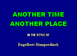 ANOTHER TIME
ANOTHER PLACE

IN THE STYLE 0F

Engelbert Humperdinck l