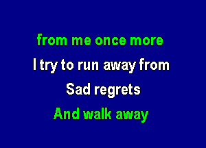 from me once more
ltryto run away from
Sad regrets

And walk away