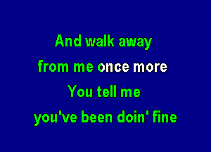 And walk away

from me once more
You tell me
you've been doin' fine