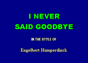I NEVER
SAID GOODBYE

IN THE STYLE 0F

Engelbert Humperdinck