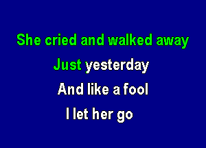 She cried and walked away
Just yesterday
Andeeafool

llet her go