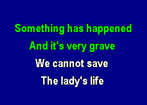 Something has happened

And it's very grave
We cannot save
The lady's life