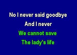 No I never said goodbye

And I never

We cannot save
The lady's life