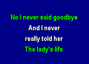 No I never said goodbye

And I never
really told her
The lady's life