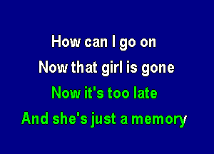 How can I go on
Now that girl is gone
Now it's too late

And she'sjust a memory