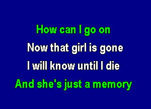 How can I go on
Now that girl is gone
I will know until I die

And she'sjust a memory