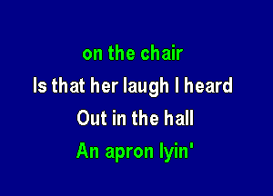 on the chair
Is that her laugh I heard
Out in the hall

An apron lyin'