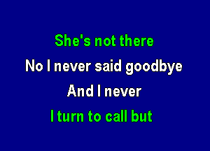 She's not there

No I never said goodbye

And I never
lturn to call but