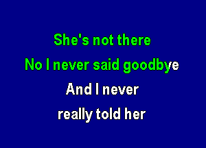 She's not there

No I never said goodbye

And I never
really told her