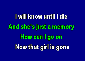 lwill know until I die
And she'sjust a memory
How can I go on

Now that girl is gone