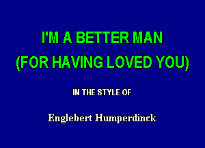 I'M A BETTER MAN
(FOR HAVING LOVED YOU)

IN THE STYLE 0F

Englebert Humperdinck
