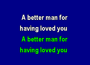 A better man for
having loved you
A better man for

having loved you