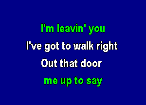 I'm Ieavin' you

I've got to walk right

Out that door
me up to say