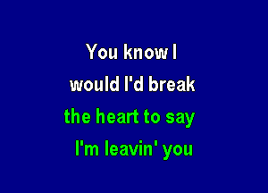 You knowl
would I'd break

the heart to say

I'm leavin' you