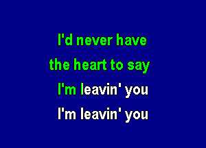 I'd never have
the heart to say
I'm leavin' you

I'm leavin' you