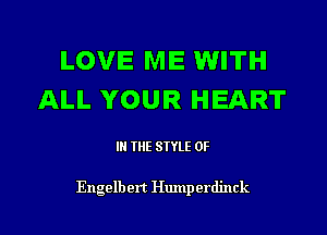 LOVE ME lWITH
ALL YOUR HEART

IN THE STYLE 0F

Engelb ert Hump erdinck