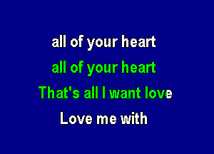 all of your heart

all of your heart

That's all I want love
Love me with