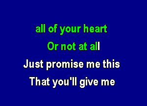 all of your heart
Or not at all
Just promise me this

That you'll give me