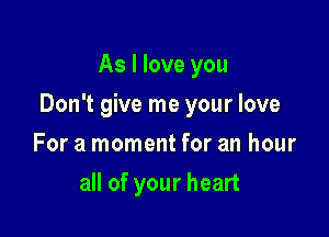 As I love you

Don't give me your love

For a moment for an hour
all of your heart