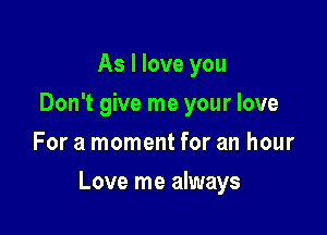 As I love you
Don't give me your love
For a moment for an hour

Love me always
