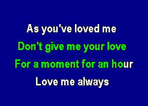 As you've loved me
Don't give me your love
For a moment for an hour

Love me always