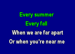 Every summer
Every fall

When we are far apart

Or when you're near me